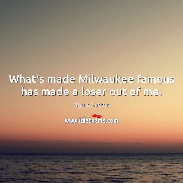 What’s made Milwaukee famous has made a loser out of me. Glenn Sutton Picture Quote