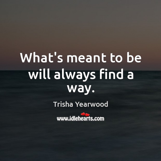 What’s meant to be will always find a way. Trisha Yearwood Picture Quote