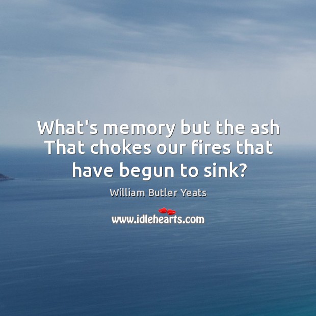 What’s memory but the ash That chokes our fires that have begun to sink? Image