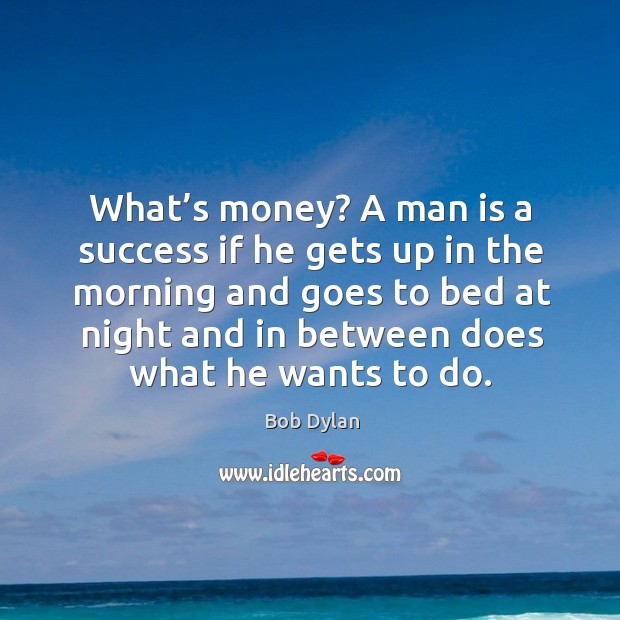 What’s money? a man is a success if he gets up in the morning and goes to bed at night Bob Dylan Picture Quote