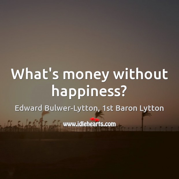 What’s money without happiness? Edward Bulwer-Lytton, 1st Baron Lytton Picture Quote