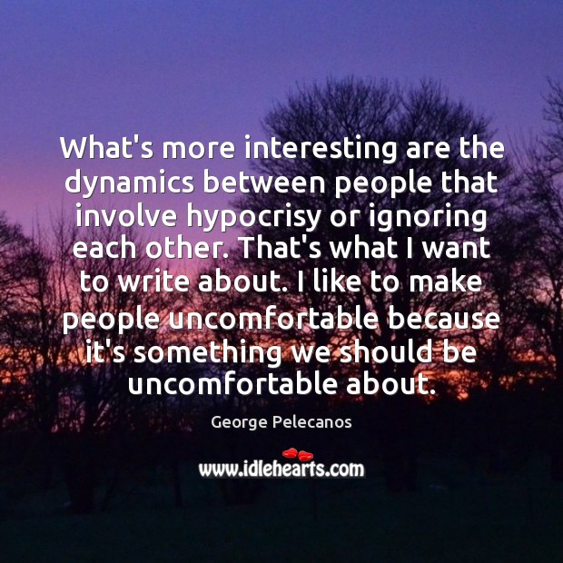 What’s more interesting are the dynamics between people that involve hypocrisy or George Pelecanos Picture Quote