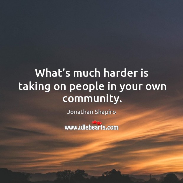 What’s much harder is taking on people in your own community. Jonathan Shapiro Picture Quote