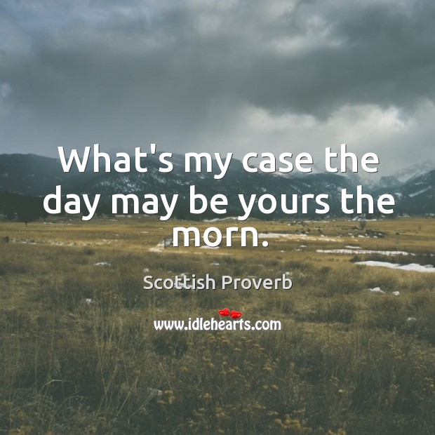What’s my case the day may be yours the morn. Scottish Proverbs Image