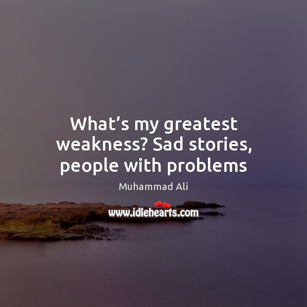 What’s my greatest weakness? Sad stories, people with problems Muhammad Ali Picture Quote