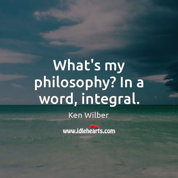 What’s my philosophy? In a word, integral. Ken Wilber Picture Quote