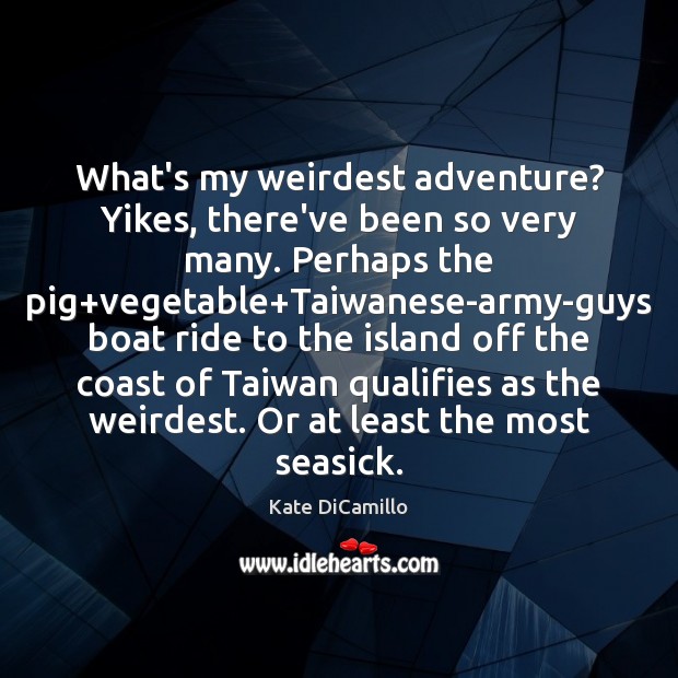 What’s my weirdest adventure? Yikes, there’ve been so very many. Perhaps the Kate DiCamillo Picture Quote