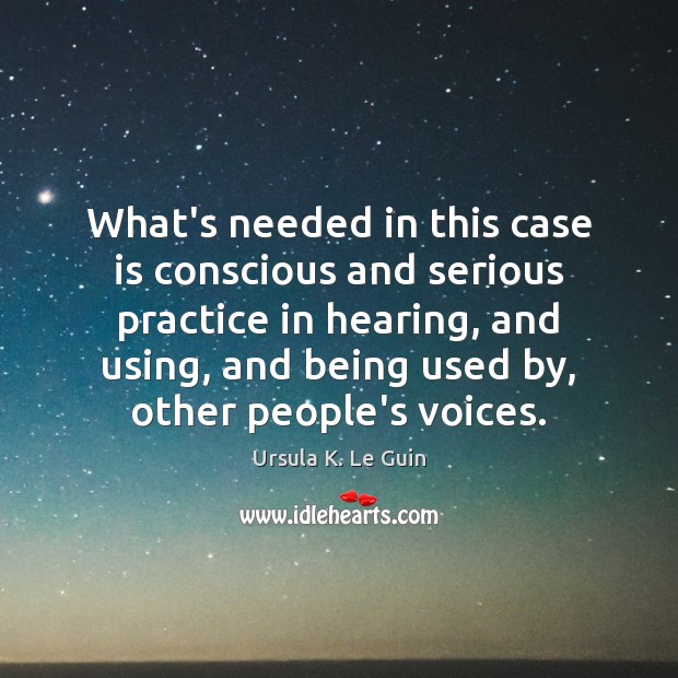 What’s needed in this case is conscious and serious practice in hearing, Ursula K. Le Guin Picture Quote