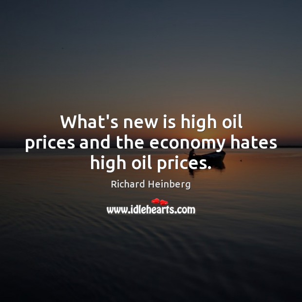 What’s new is high oil prices and the economy hates high oil prices. Richard Heinberg Picture Quote