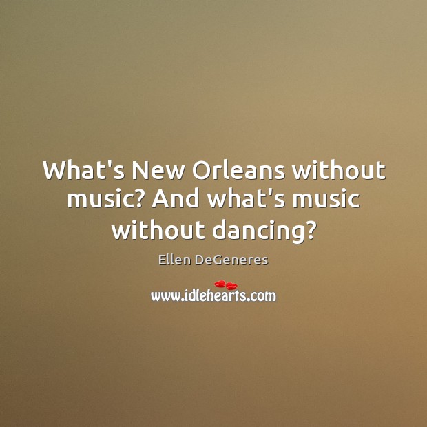 What’s New Orleans without music? And what’s music without dancing? Ellen DeGeneres Picture Quote