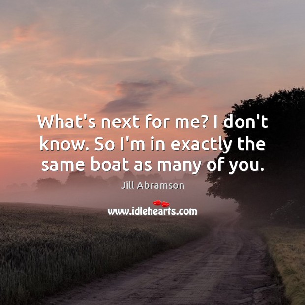 What’s next for me? I don’t know. So I’m in exactly the same boat as many of you. Jill Abramson Picture Quote