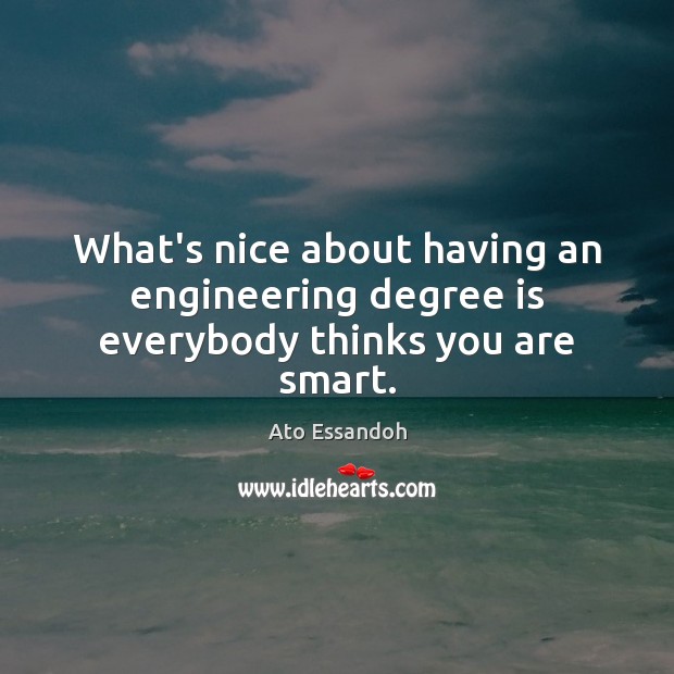 What’s nice about having an engineering degree is everybody thinks you are smart. Ato Essandoh Picture Quote