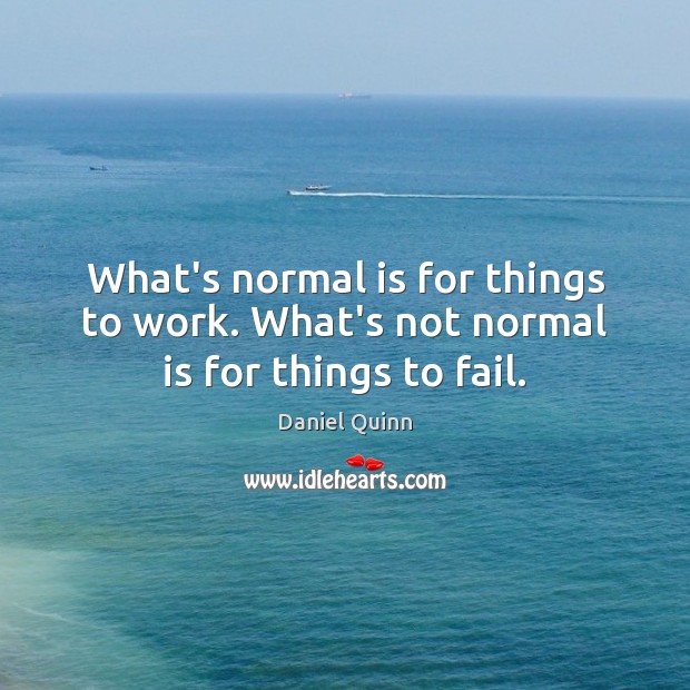 What’s normal is for things to work. What’s not normal is for things to fail. Daniel Quinn Picture Quote