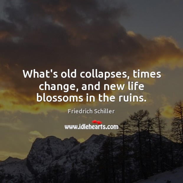 What’s old collapses, times change, and new life blossoms in the ruins. Friedrich Schiller Picture Quote