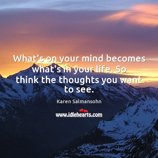 What’s on your mind becomes what’s in your life. So think the thoughts you want to see. Karen Salmansohn Picture Quote