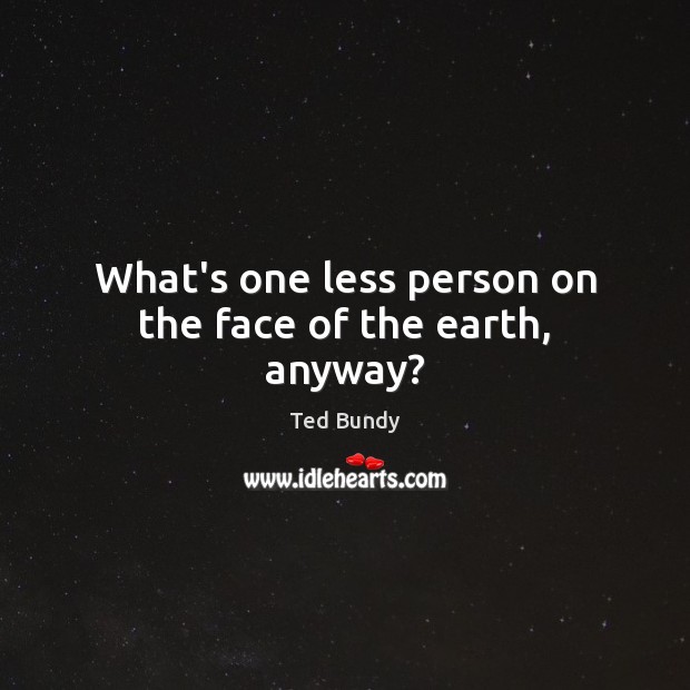 What’s one less person on the face of the earth, anyway? Ted Bundy Picture Quote