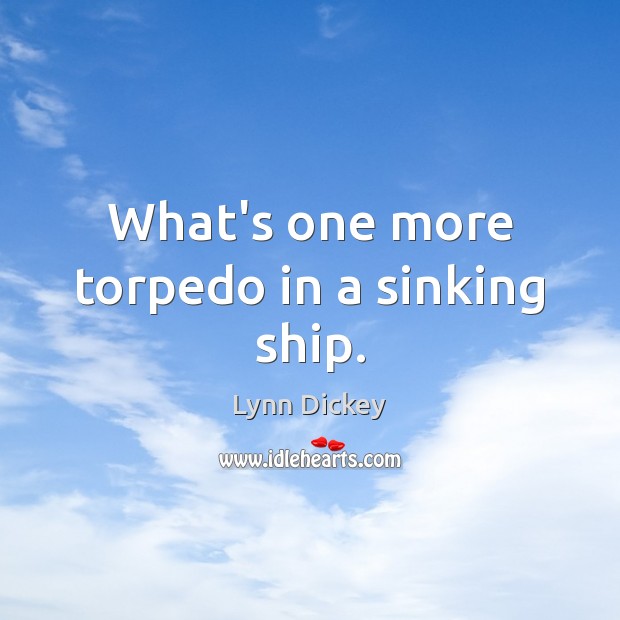 What’s one more torpedo in a sinking ship. Lynn Dickey Picture Quote