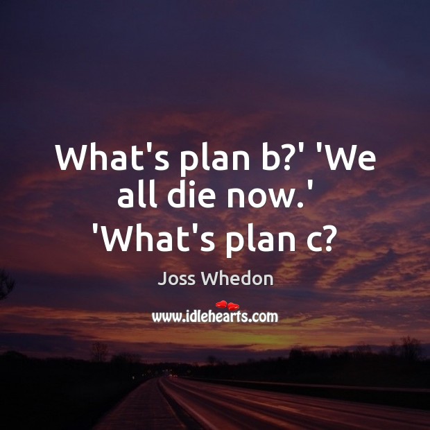 What’s plan b?’ ‘We all die now.’ ‘What’s plan c? Joss Whedon Picture Quote