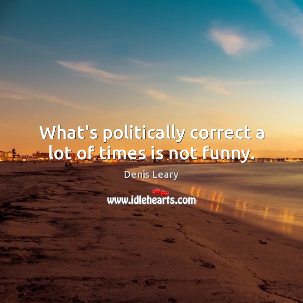 What’s politically correct a lot of times is not funny. Denis Leary Picture Quote