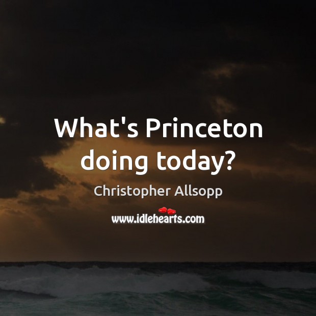 What’s Princeton doing today? Christopher Allsopp Picture Quote