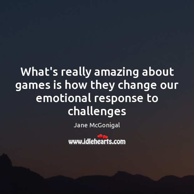 What’s really amazing about games is how they change our emotional response to challenges Image