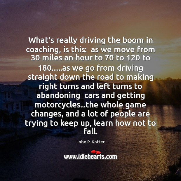 What’s really driving the boom in coaching, is this:  as we move John P. Kotter Picture Quote