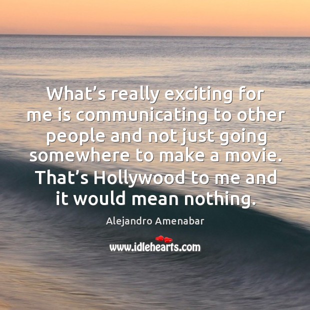 What’s really exciting for me is communicating to other people and not just going Alejandro Amenabar Picture Quote