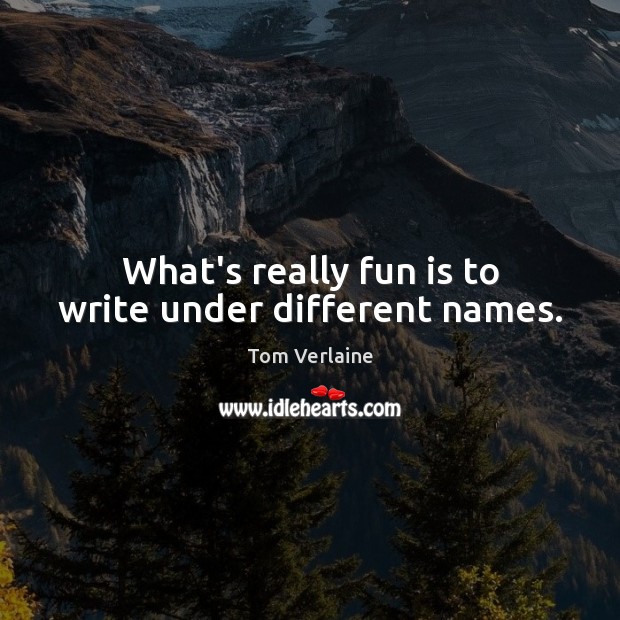 What’s really fun is to write under different names. Tom Verlaine Picture Quote