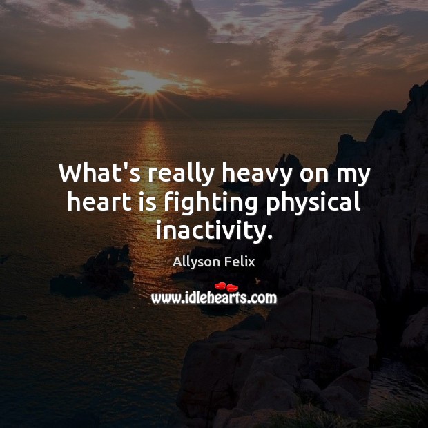 What’s really heavy on my heart is fighting physical inactivity. Allyson Felix Picture Quote