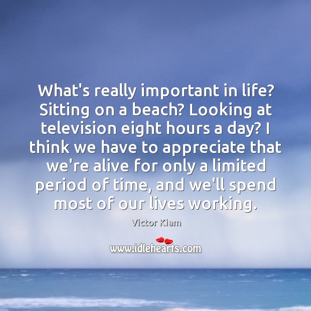 What’s really important in life? Sitting on a beach? Looking at television 