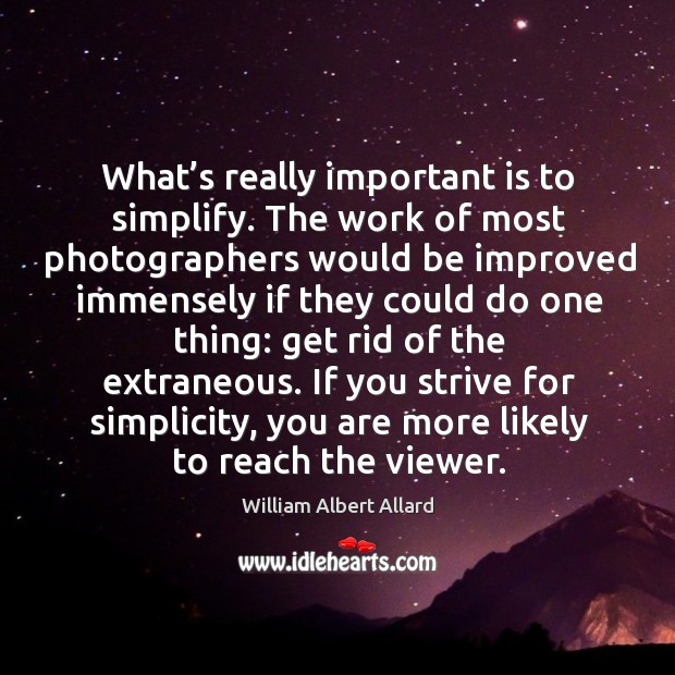 What’s really important is to simplify. The work of most photographers would be improved William Albert Allard Picture Quote