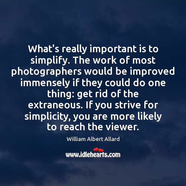 What’s really important is to simplify. The work of most photographers would William Albert Allard Picture Quote