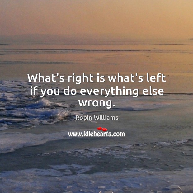 What’s right is what’s left if you do everything else wrong. Robin Williams Picture Quote
