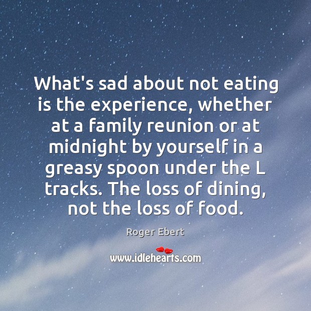 What’s sad about not eating is the experience, whether at a family Roger Ebert Picture Quote
