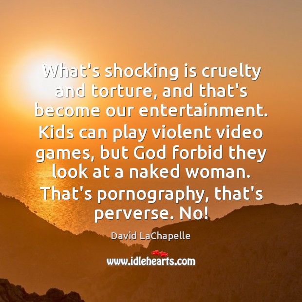 What’s shocking is cruelty and torture, and that’s become our entertainment. Kids David LaChapelle Picture Quote