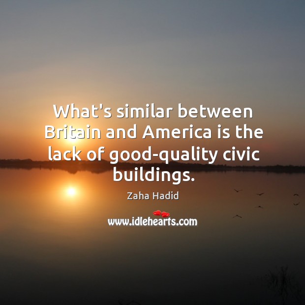 What’s similar between Britain and America is the lack of good-quality civic buildings. Zaha Hadid Picture Quote