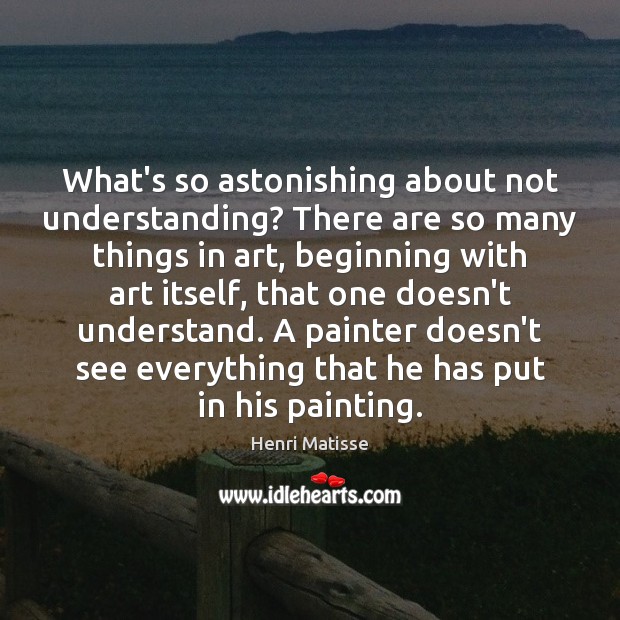 What’s so astonishing about not understanding? There are so many things in Henri Matisse Picture Quote