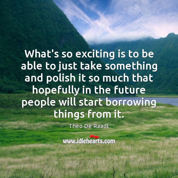What’s so exciting is to be able to just take something and Theo De Raadt Picture Quote