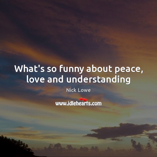 What’s so funny about peace, love and understanding Nick Lowe Picture Quote