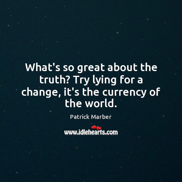 What’s so great about the truth? Try lying for a change, it’s the currency of the world. Patrick Marber Picture Quote