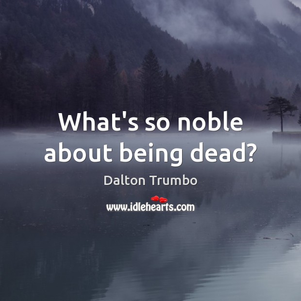 What’s so noble about being dead? Dalton Trumbo Picture Quote