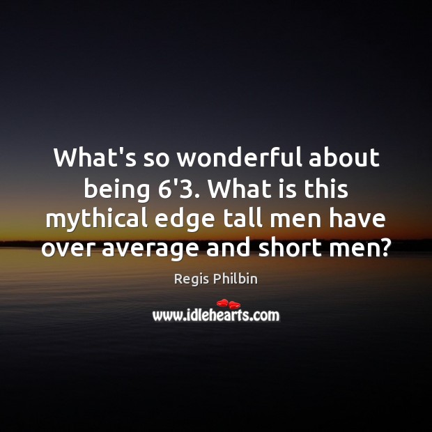 What’s so wonderful about being 6’3. What is this mythical edge tall Regis Philbin Picture Quote