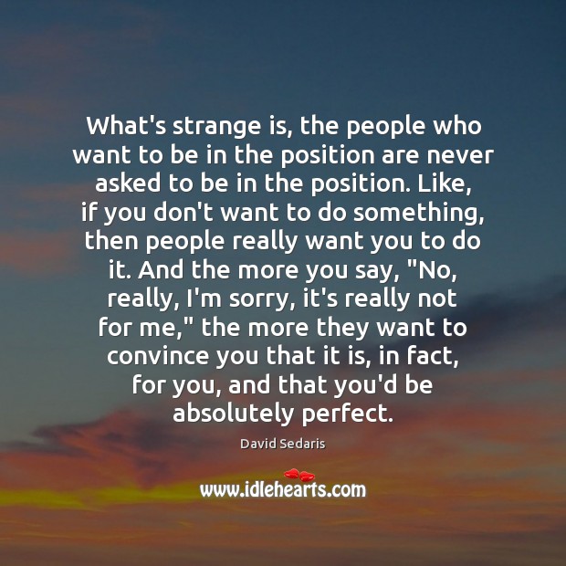 What’s strange is, the people who want to be in the position David Sedaris Picture Quote
