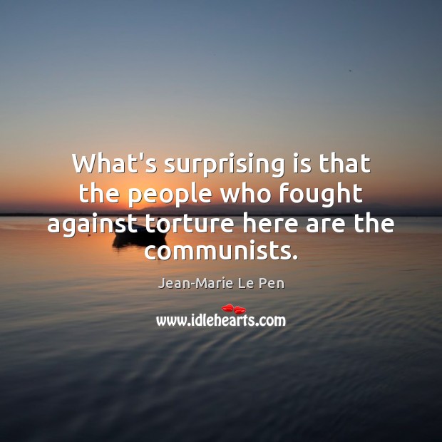 What’s surprising is that the people who fought against torture here are the communists. Jean-Marie Le Pen Picture Quote
