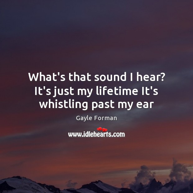 What’s that sound I hear? It’s just my lifetime It’s whistling past my ear Gayle Forman Picture Quote