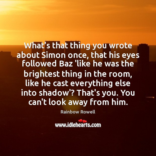 What’s that thing you wrote about Simon once, that his eyes followed Rainbow Rowell Picture Quote