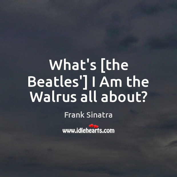 What’s [the Beatles’] I Am the Walrus all about? Frank Sinatra Picture Quote