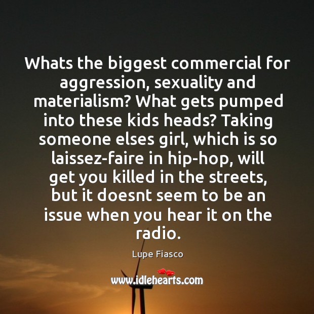 Whats the biggest commercial for aggression, sexuality and materialism? What gets pumped Lupe Fiasco Picture Quote