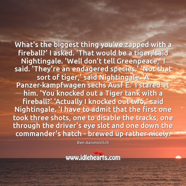 What’s the biggest thing you’ve zapped with a fireball?’ I asked. Ben Aaronovitch Picture Quote