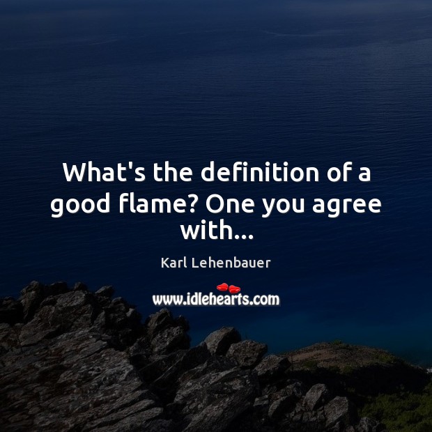 What’s the definition of a good flame? One you agree with… Karl Lehenbauer Picture Quote